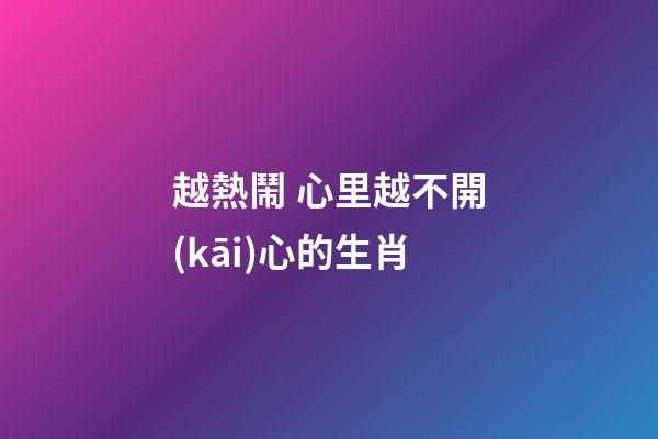 越熱鬧 心里越不開(kāi)心的生肖